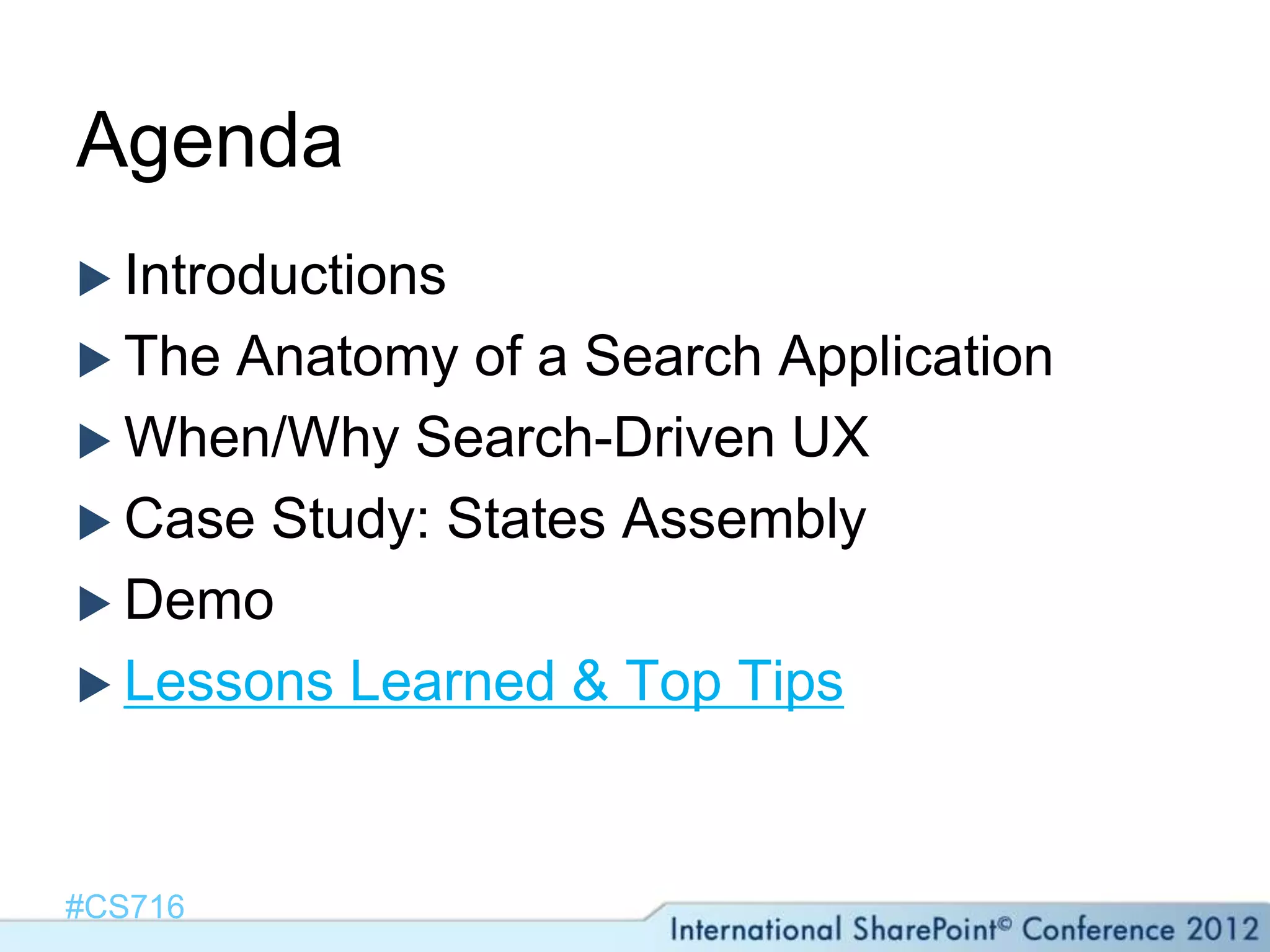 Agenda
 Introductions
 The Anatomy of a Search Application
 When/Why Search-Driven UX
 Case Study: States Assembly
 Demo
 Lessons Learned & Top Tips




#CS716
 