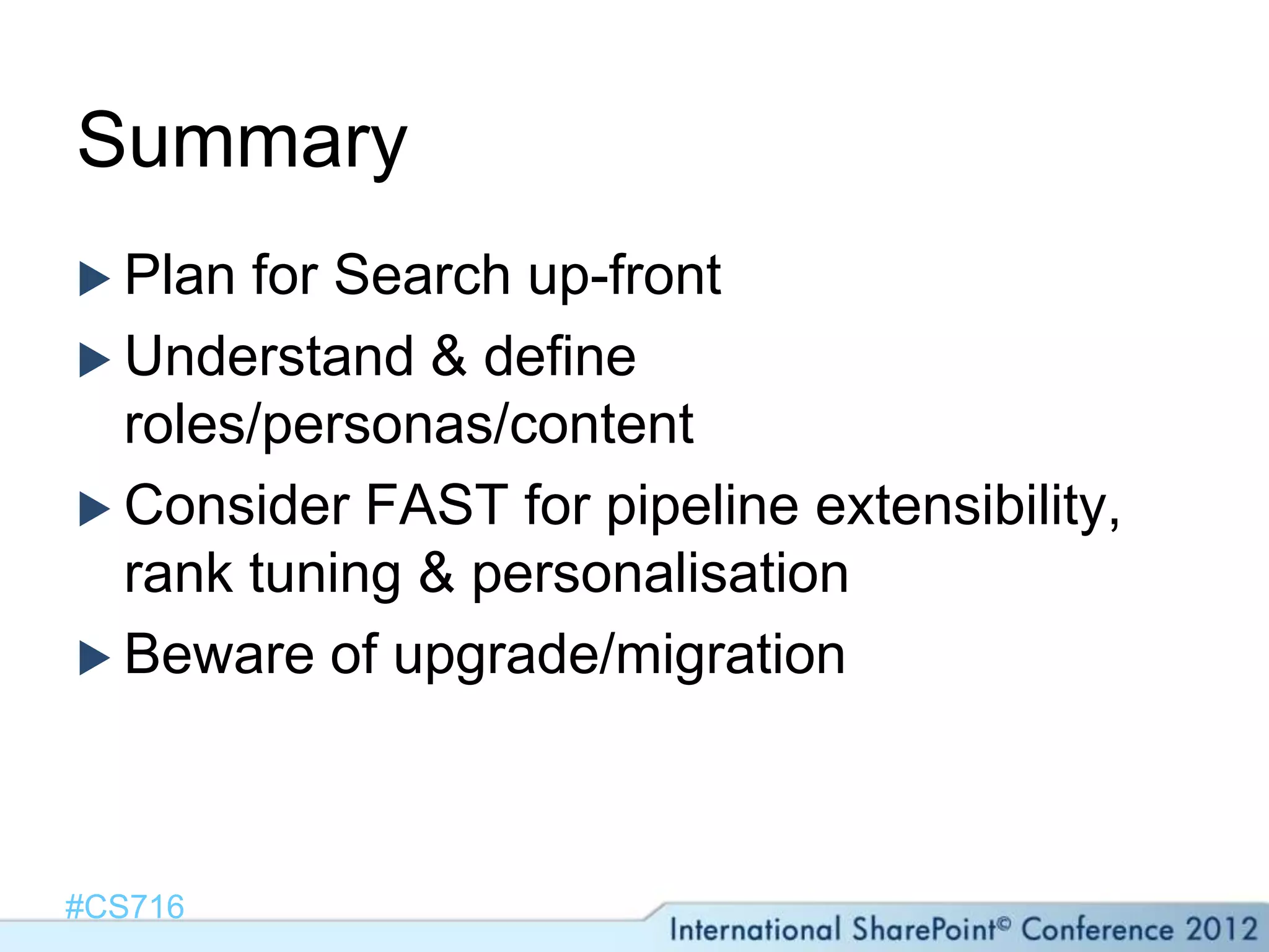 Summary
 Plan for Search up-front
 Understand & define
  roles/personas/content
 Consider FAST for pipeline extensibility,
  rank tuning & personalisation
 Beware of upgrade/migration




#CS716
 