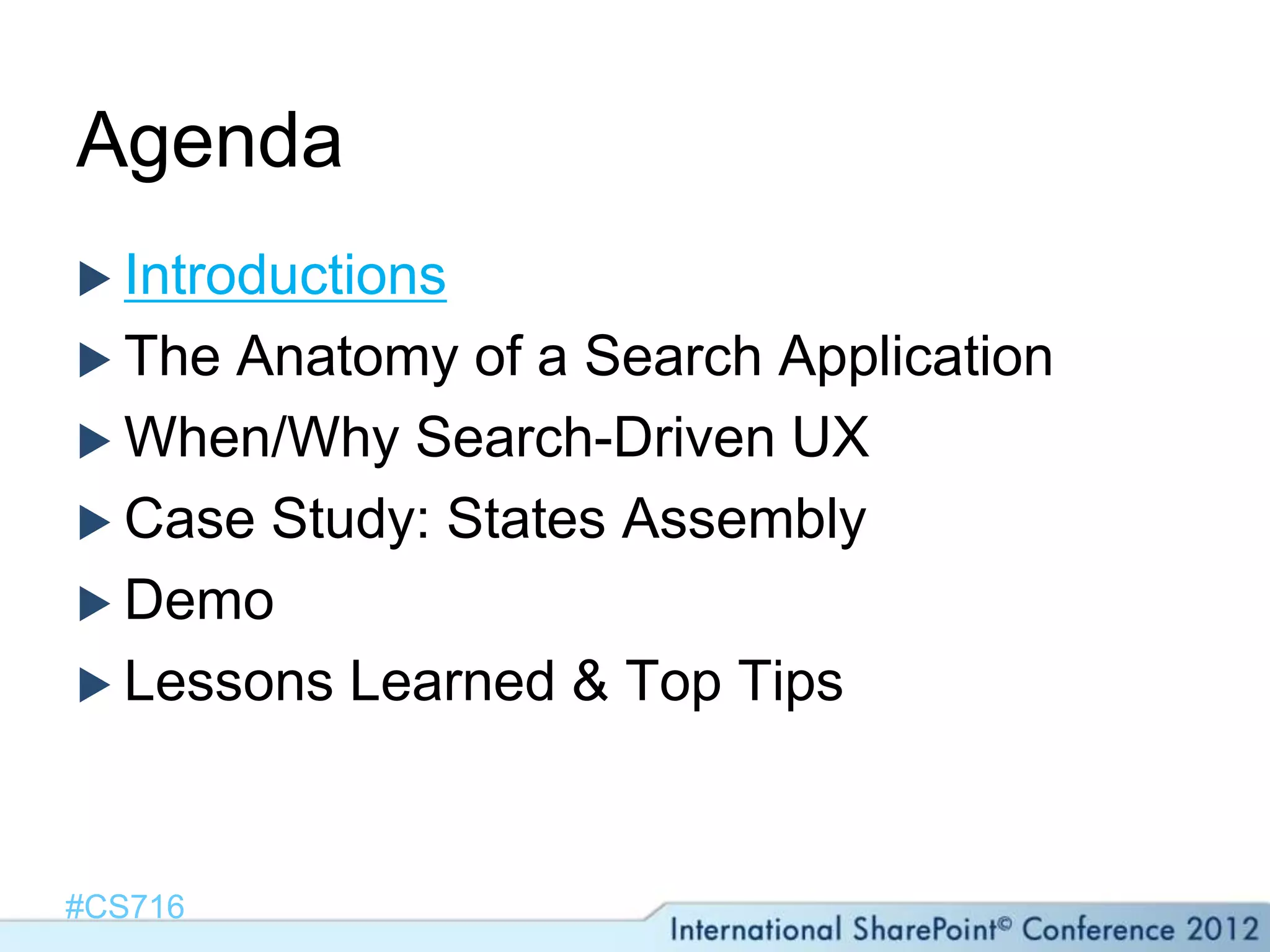 Agenda
 Introductions
 The Anatomy of a Search Application
 When/Why Search-Driven UX
 Case Study: States Assembly
 Demo
 Lessons Learned & Top Tips




#CS716
 