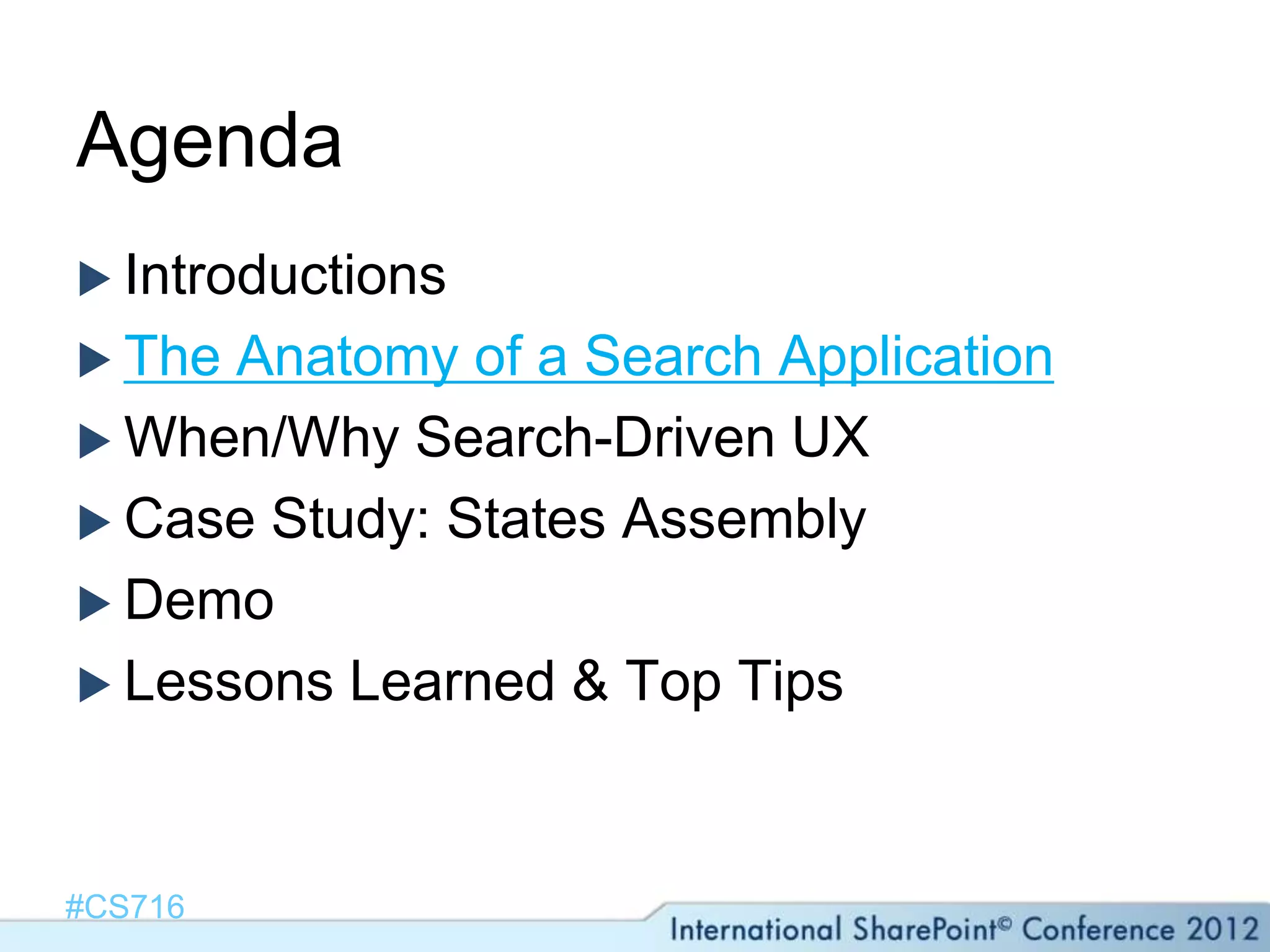 Agenda
 Introductions
 The Anatomy of a Search Application
 When/Why Search-Driven UX
 Case Study: States Assembly
 Demo
 Lessons Learned & Top Tips




#CS716
 