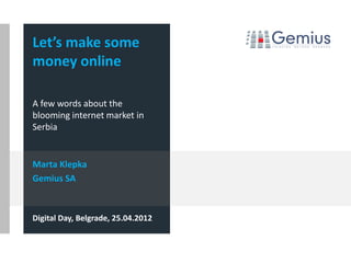 Let’s make some
money online

A few words about the
blooming internet market in
Serbia


Marta Klepka
Gemius SA



Digital Day, Belgrade, 25.04.2012
 