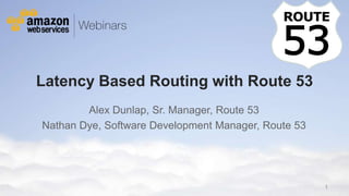 Latency Based Routing with Route 53
                  Alex Dunlap, Sr. Manager, Route 53
          Nathan Dye, Software Development Manager, Route 53




                                                                                                                                                                              1
© 2011 Amazon.com, Inc. and its affiliates. All rights reserved. May not be copied, modified or distributed in whole or in part without the express consent of Amazon.com, Inc.
 