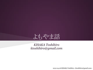 よもやま話
  KISAKA Toshihiro
ktoshihiro@gmail.com




              2012-04-26 KISAKA Toshihiro <ktoshihiro@gmail.com>
 