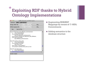 +
    Exploiting RDF thanks to Hybrid
    Ontology Implementations
                     n    Augmenting RDB2RDF
                           Mappings by means of Ω-RIDL
                           Commitments

                     n    Adding semantics to the
                           database structure
 