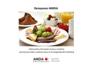 Desayunos AMDIA




                          Desayunos AMDIA


                       Información y formación, fresca y nutritiva,
            para los que están, o quieren estar, en la vanguardia del marketing



© MarketingIQ®, 2012                     Slide 1
 
