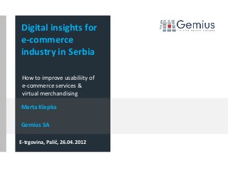 Marta Klepka
Gemius SA
Digital insights for
e-commerce
industry in Serbia
How to improve usabiliity of
e-commerce services &
virtual merchandising
E-trgovina, Palič, 26.04.2012
 