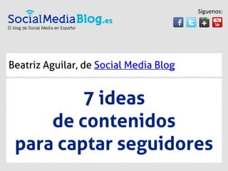 Síguenos:




Beatriz Aguilar, de Social Media Blog


         7 ideas
     de contenidos
 para captar seguidores
 