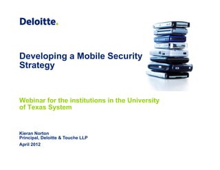 Developing a Mobile Security
Strategy


Webinar for the institutions in the University
of Texas System


Kieran Norton
Principal, Deloitte & Touche LLP
April 2012
 