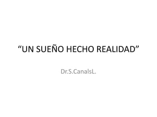 “UN SUEÑO HECHO REALIDAD”

        Dr.S.CanalsL.
 