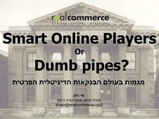 ‫‪Smart Online Players‬‬
                      ‫‪Or‬‬

      ‫?‪Dumb pipes‬‬
 ‫מגמות בעולם הבנקאות הדיגיטלית הפרטית‬
                        ‫שי רוזן‬
             ‫מנהל תחום אסטרטגיה וייעוץ‬
            ‫‪shayr@realcommerce.co.il‬‬
 