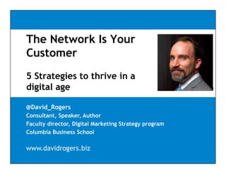 The Network Is Your
Customer
5 Strategies to thrive in a
digital age

@David_Rogers
Consultant, Speaker, Author
Faculty director, Digital Marketing Strategy program
Columbia Business School

www.davidrogers.biz
 