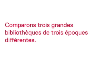 Comparons trois grandes
bibliothèques de trois époques
di"érentes.
 