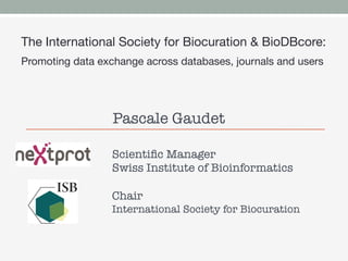 The International Society for Biocuration & BioDBcore: 
Promoting data exchange across databases, journals and users 




                  Pascale Gaudet

                  Scientiﬁc Manager 
                  Swiss Institute of Bioinformatics
                  
                  Chair
                  International Society for Biocuration
                  
 