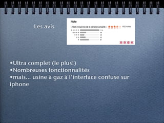 Les avis


                                          ****


•Ultra complet (le plus!)
•Nombreuses fonctionnalités
•mais... usine à gaz à l’interface confuse sur
iphone
 