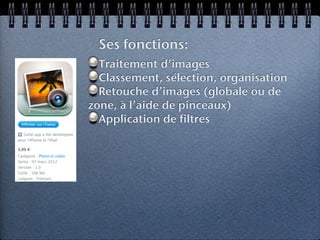 Ses fonctions:
  Traitement d’images
  Classement, sélection, organisation
  Retouche d’images (globale ou de
zone, à l’aide de pinceaux)
  Application de filtres
 