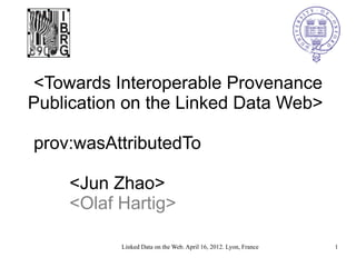 <Towards Interoperable Provenance
Publication on the Linked Data Web>

prov:wasAttributedTo

    <Jun Zhao>
    <Olaf Hartig>

           Linked Data on the Web. April 16, 2012. Lyon, France   1
 