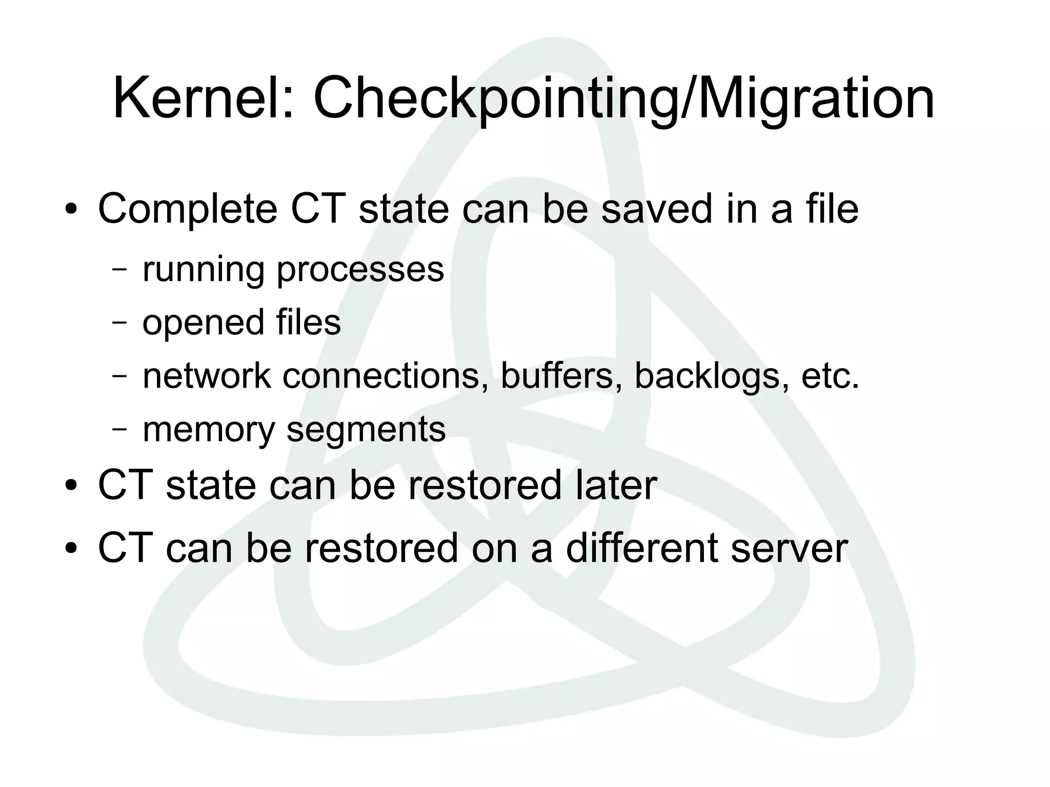 Kernel: Checkpointing/Migration
● Complete CT state can be saved in a file
– running processes
– opened files
– network connections, buffers, backlogs, etc.
– memory segments
● CT state can be restored later
● CT can be restored on a different server
 