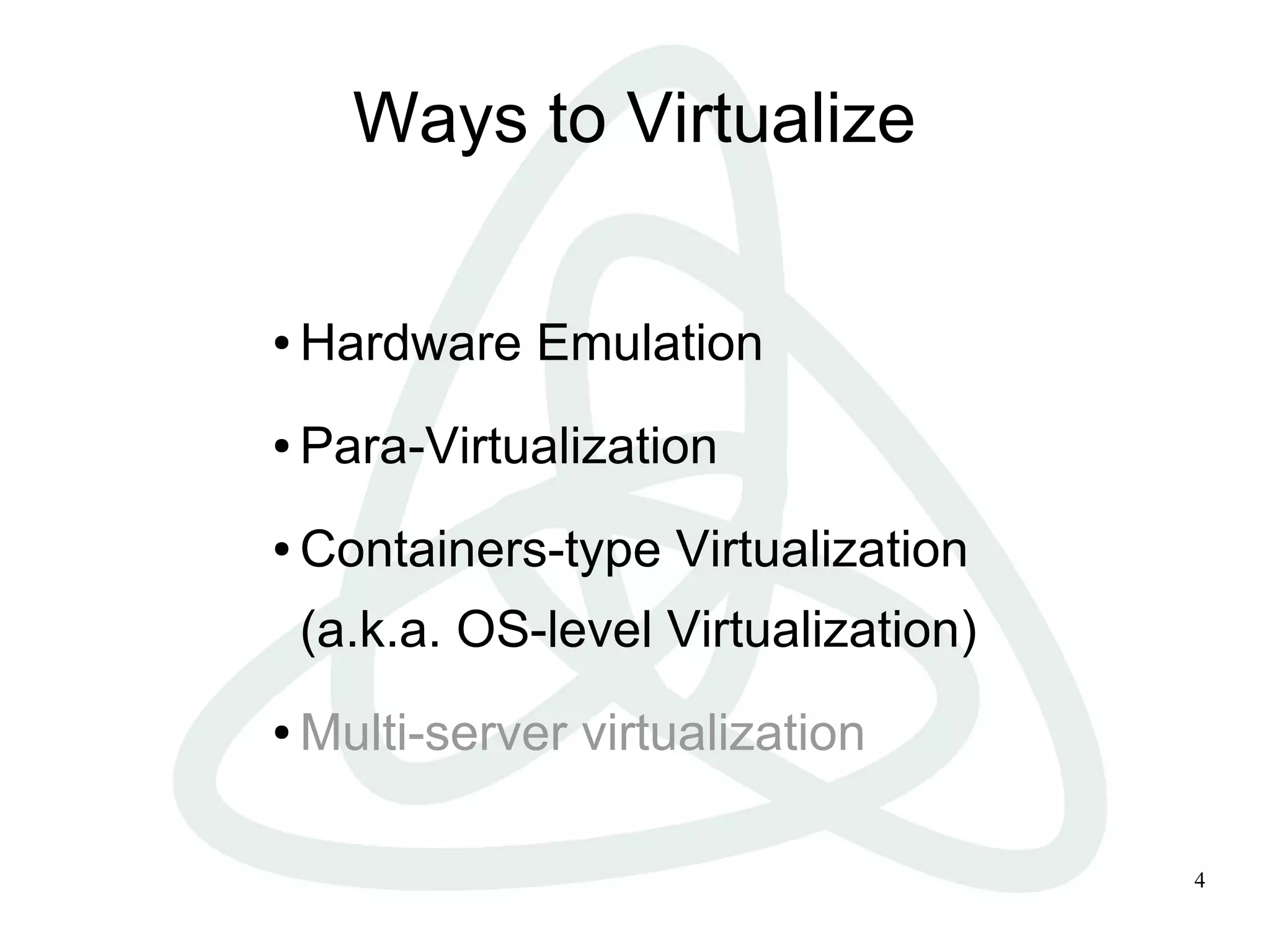 4
Ways to Virtualize
● Hardware Emulation
● Para-Virtualization
● Containers-type Virtualization
(a.k.a. OS-level Virtualization)
● Multi-server virtualization
 