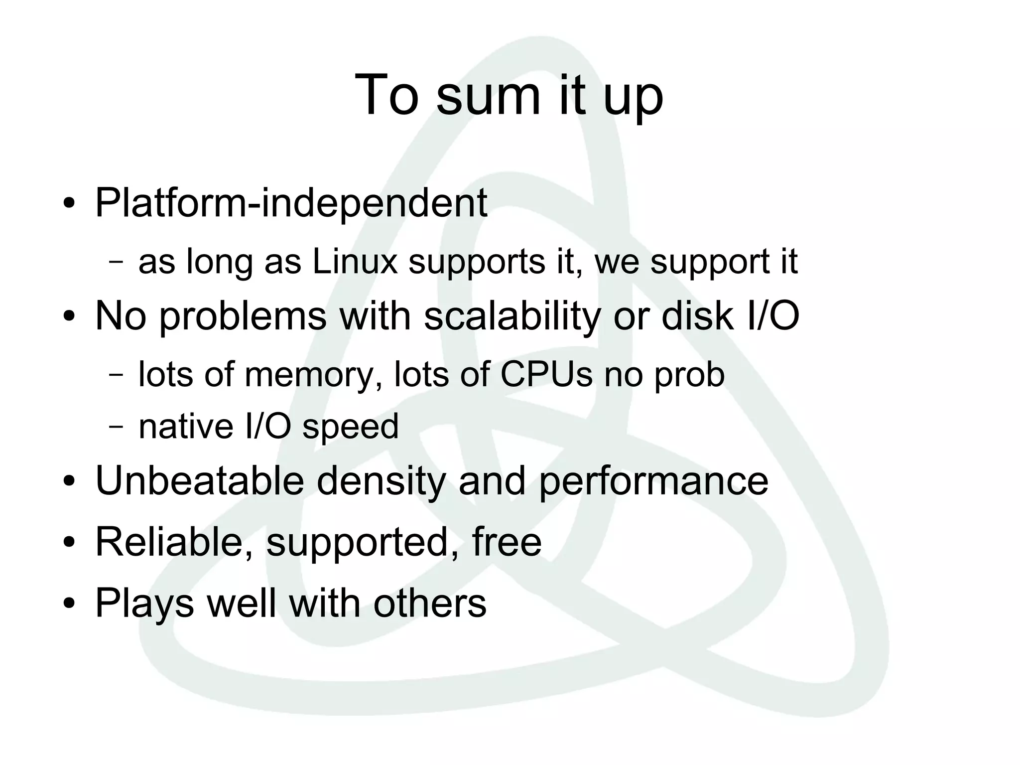 To sum it up
●   Platform-independent
    –   as long as Linux supports it, we support it
●   No problems with scalability or disk I/O
    –   lots of memory, lots of CPUs no prob
    –   native I/O speed
●   Unbeatable density and performance
●   Reliable, supported, free
●   Plays well with others
 