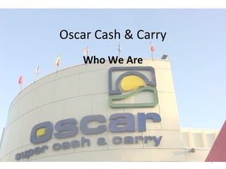 Who We Are
Oscar Super Cash &
Carry
1
 