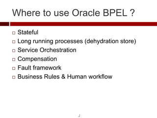Where to use Oracle BPEL ?
   Stateful
   Long running processes (dehydration store)
   Service Orchestration
   Compe...