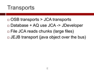 Transports
 OSB transports > JCA transports
 Database + AQ use JCA -> JDeveloper

 File JCA reads chunks (large files)
...