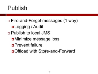 Publish
 Fire-and-Forget messages (1 way)
   Logging / Audit

 Publish to local JMS

   Minimize message loss
   Prev...