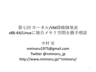 第七回 カーネル/VM探検隊発表
x86-64/Linuxに独自メモリ空間を勝手増設

                 中村 実
        nminoru1975@gmail.com
          Twitter @nminoru_jp
   http://www.nminoru.jp/~nminoru/

                                     1
 