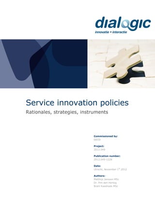 Service innovation policies
Rationales, strategies, instruments
Commissioned by:
OECD
Project:
2012.049
Publication number:
2012.049-1228
Date:
Utrecht, November 1st
2012
Authors:
Matthijs Janssen MSc
Dr. Pim den Hertog
Bram Kaashoek MSc
 