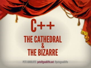 C++
 THE CATHEDRAL
       &
  THE BIZARRE
PETE GOODLIFFE pete@goodliffe.net @petegoodliffe
 