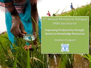 2nd Annual Ministerial Dialogue
       FARA Secretariat
 Improving Productivity through
 Access to Knowledge Resources

        Stephen Rudgard
 