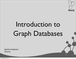 Introduction to
                         Graph Databases
         @peterneubauer
         #neo4j
                                           1

Thursday, April 19, 12
 