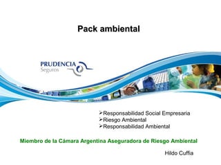 Pack ambiental




                           Responsabilidad Social Empresaria
                           Riesgo Ambiental
                           Responsabilidad Ambiental

Miembro de la Cámara Argentina Aseguradora de Riesgo Ambiental

                                                   Hildo Cuffia
 