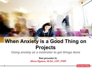When Anxiety is a Good Thing on
           Projects
    Using anxiety as a motivator to get things done
                        Your presenter is:
                Alison Sigmon, M.Ed., LPC, PMP
1
 