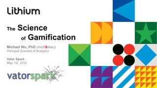 The     Science
         of Gamification
Michael Wu, PhD (mich8elwu)
Principal Scientist of Analytics

Vator Spark
May 1st, 2012
 