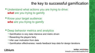 the key to successful gamification
▪ Understand what actions you are trying to drive:
 what are you trying to gamify
▪ Kno...