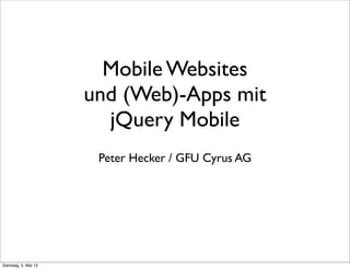 Mobile Websites
und (Web)-Apps mit
jQuery Mobile
Peter Hecker / GFU Cyrus AG
Samstag, 5. Mai 12
 