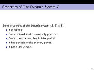 Properties of The Dynamic System Z
Some properties of the dynamic system (Z, B, ν, S):
It is ergodic.
Every rational seed is eventually periodic.
Every irrational seed has inﬁnite period.
It has periodic orbits of every period.
It has a dense orbit.
13 / 22
 