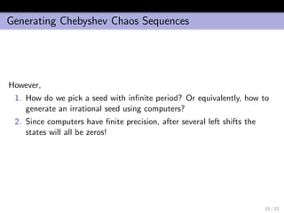 Generating Chebyshev Chaos Sequences
However,
1. How do we pick a seed with inﬁnite period? Or equivalently, how to
generate an irrational seed using computers?
2. Since computers have ﬁnite precision, after several left shifts the
states will all be zeros!
15 / 22
 