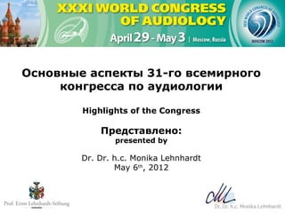Основные аспекты 31-го всемирного
     конгресса по аудиологии

        Highlights of the Congress

            Представлено:
                presented by

        Dr. Dr. h.c. Monika Lehnhardt
                May 6th, 2012
 