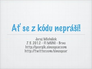 Ať se z kódu nepráší!
            Juraj Michálek
     7 5. 2012 - FI MUNI - Brno
      .
    http:/ /georgik.sinusgear.com
    http:/ witter.com/sinusgear
          /t
 
