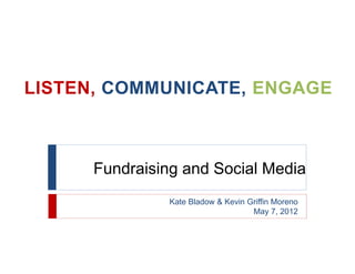 LISTEN, COMMUNICATE, ENGAGE



      Fundraising and Social Media
                Kate Bladow & Kevin Griffin Moreno
                                     May 7, 2012
 