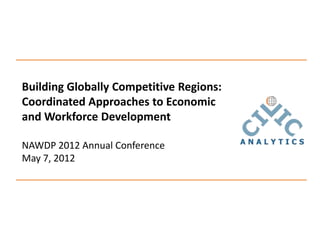 Building Globally Competitive Regions:
Coordinated Approaches to Economic
and Workforce Development

NAWDP 2012 Annual Conference
May 7, 2012
 