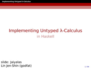 Implementing Untyped λ-Calculus




       Implementing Untyped λ-Calculus
                                  in Haskell




slide: Jaiyalas
Lin Jen-Shin (godfat)                          1 / 94
 