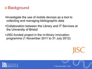 Background

•Investigate the use of mobile devices as a tool to
collecting and managing bibliographic data
•Collaboration ...