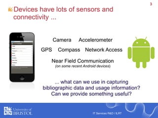 3
Devices have lots of sensors and
connectivity ...


              Camera       Accelerometer
        GPS    Compass Netw...