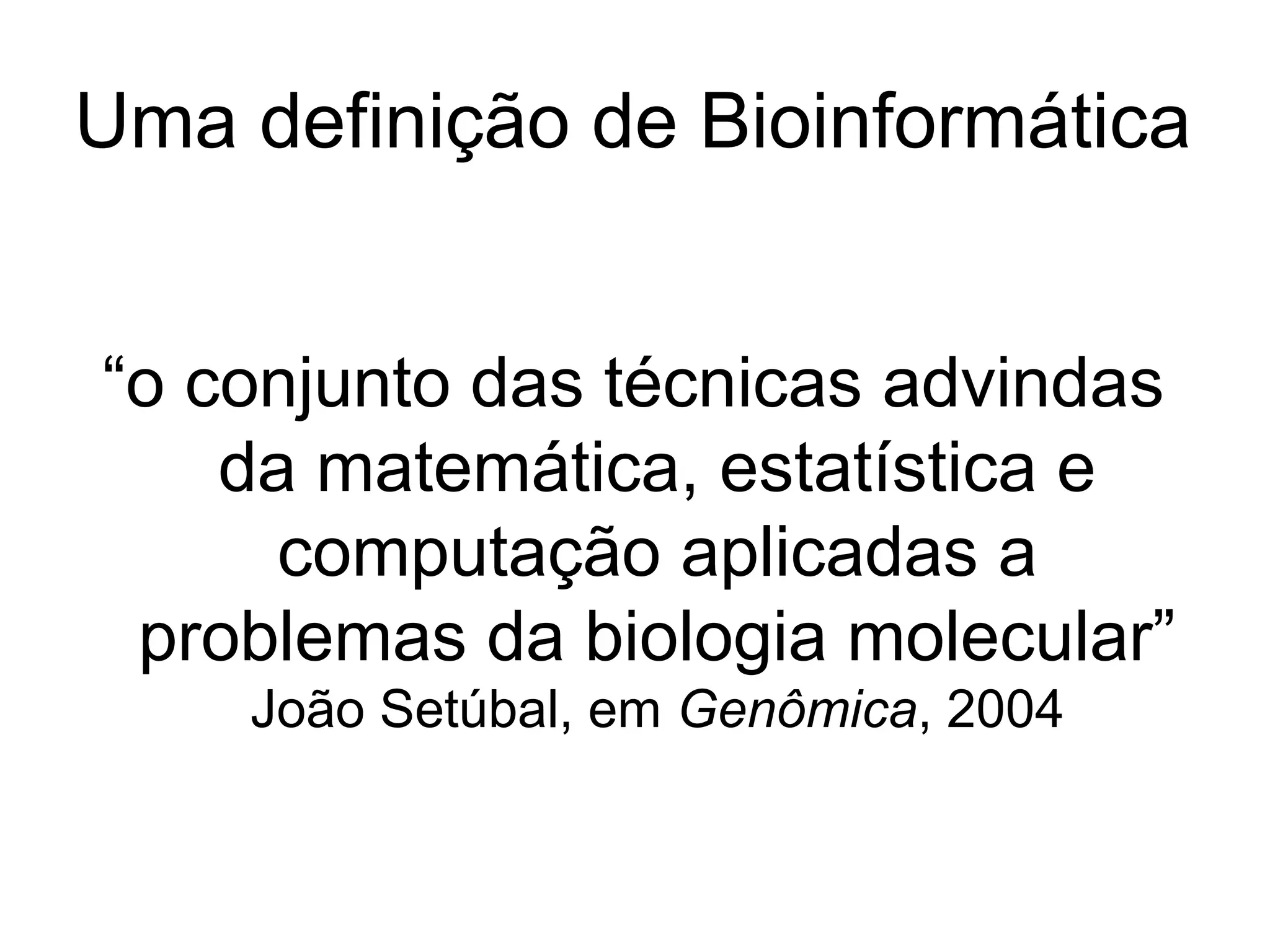 Uma definição de Bioinformática


“o conjunto das técnicas advindas
    da matemática, estatística e
      computação aplicadas a
 problemas da biologia molecular”
    João Setúbal, em Genômica, 2004
 