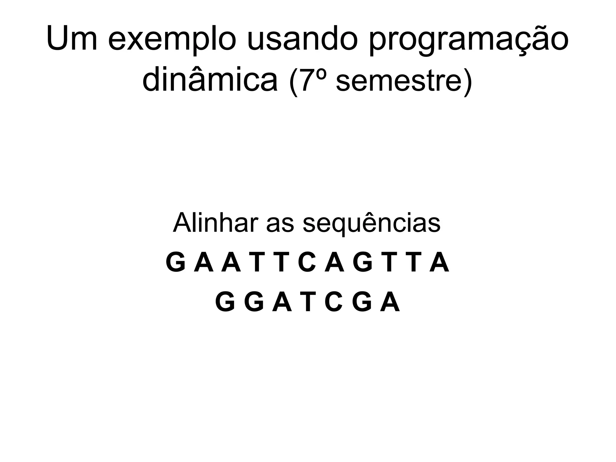 Um exemplo usando programação
     dinâmica (7º semestre)



      Alinhar as sequências
      GAATTCAGTTA
          GGATCGA
 