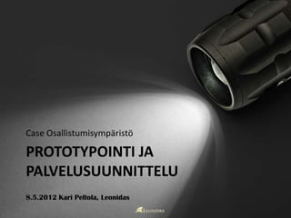 Case Osallistumisympäristö

PROTOTYPOINTI JA
PALVELUSUUNNITTELU
8.5.2012 Kari Peltola, Leonidas
 