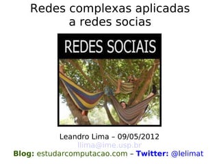 Redes complexas aplicadas
          a redes socias




            Leandro Lima – 09/05/2012
                llima@ime.usp.br
Blog: estudarcomputacao.com – Twitter: @lelimat
 